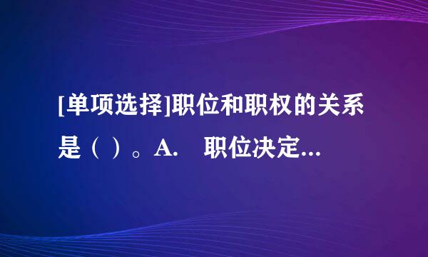 [单项选择]职位和职权的关系是（）。A. 职位决定职权 B. 职权来自决定职位 C. 职位与职权无关&n...