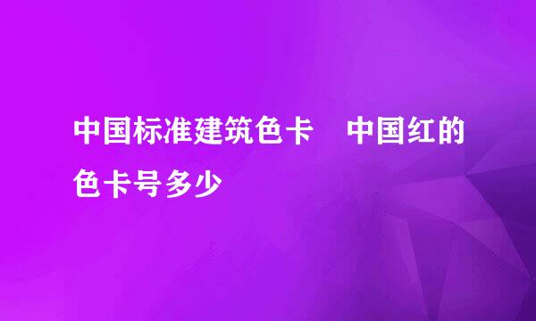 中国标准建筑色卡 中国红的色卡号多少