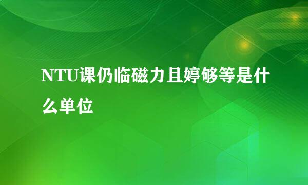 NTU课仍临磁力且婷够等是什么单位