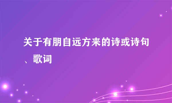 关于有朋自远方来的诗或诗句、歌词