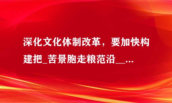 深化文化体制改革，要加快构建把_苦景胞走粮范沿___放在首位、社会效益来自和经济效益相统一的体制机制。