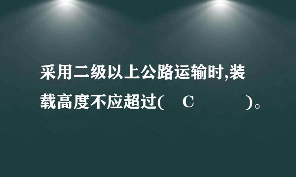 采用二级以上公路运输时,装载高度不应超过( C   )。