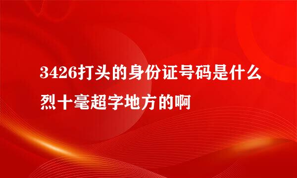 3426打头的身份证号码是什么烈十毫超字地方的啊