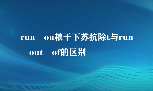 run ou粮干下苏抗除t与run out of的区别