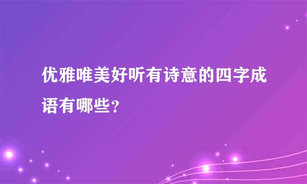 优雅唯美好听有诗意的四字成语有哪些？