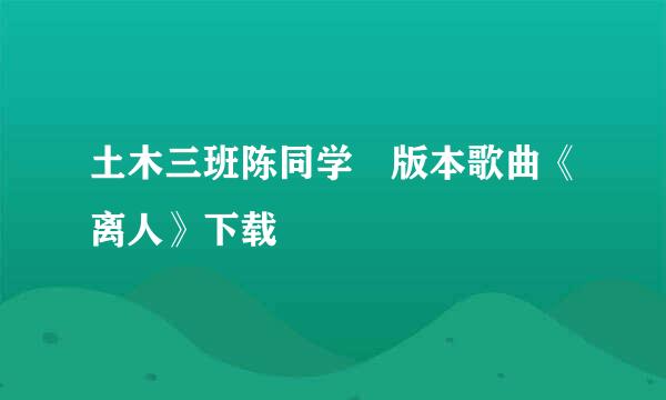 土木三班陈同学 版本歌曲《离人》下载