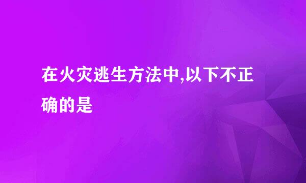 在火灾逃生方法中,以下不正确的是