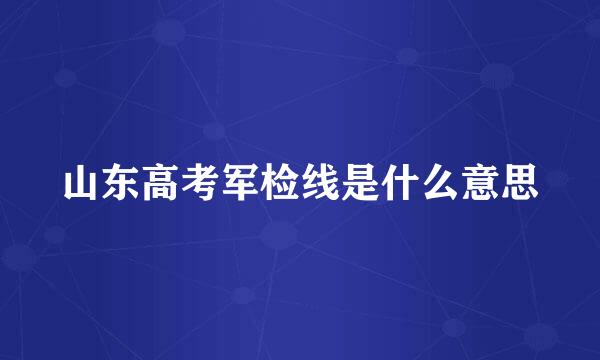 山东高考军检线是什么意思