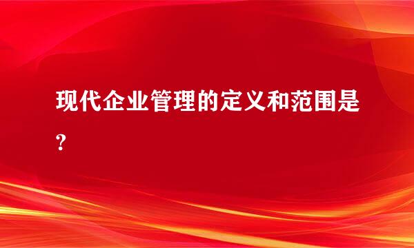 现代企业管理的定义和范围是?