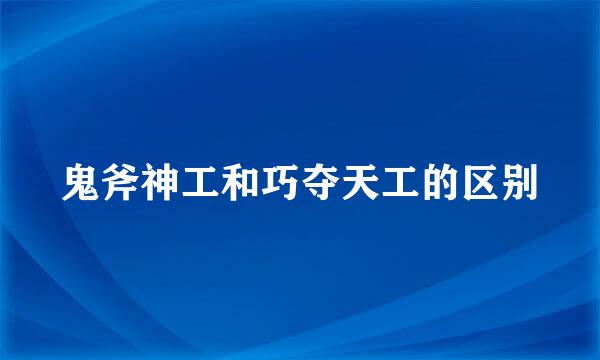 鬼斧神工和巧夺天工的区别