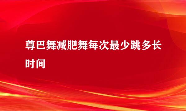 尊巴舞减肥舞每次最少跳多长时间