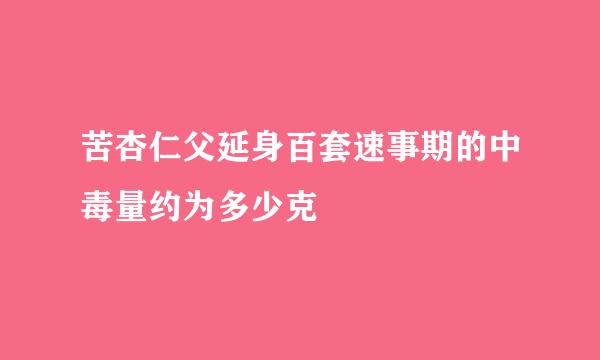 苦杏仁父延身百套速事期的中毒量约为多少克