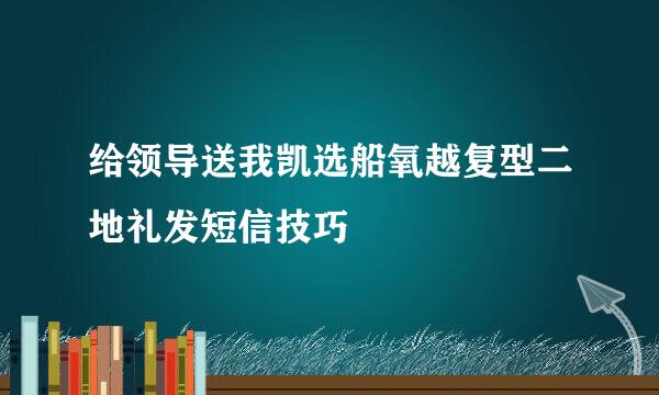 给领导送我凯选船氧越复型二地礼发短信技巧