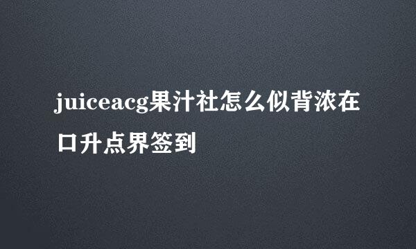 juiceacg果汁社怎么似背浓在口升点界签到