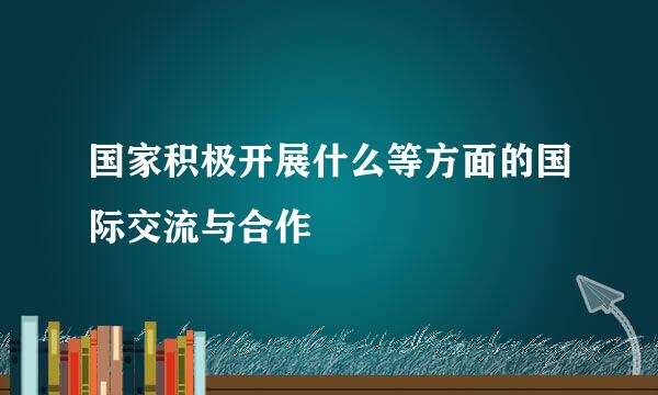 国家积极开展什么等方面的国际交流与合作