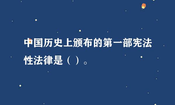 中国历史上颁布的第一部宪法性法律是（）。