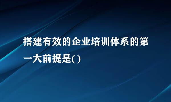 搭建有效的企业培训体系的第一大前提是()