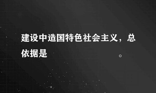 建设中造国特色社会主义，总依据是        。