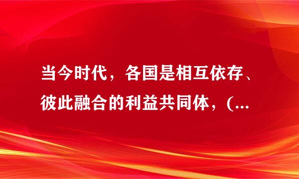 当今时代，各国是相互依存、彼此融合的利益共同体，(来自)是唯一正确的选择。