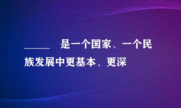 _____ 是一个国家、一个民族发展中更基本、更深