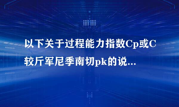 以下关于过程能力指数Cp或C较斤军尼季南切pk的说法中，正确的是（）