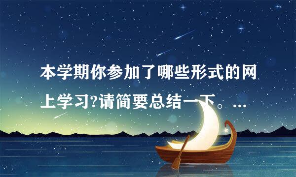 本学期你参加了哪些形式的网上学习?请简要总结一下。(提示：网上学习不限于网络课程内的学习活动)