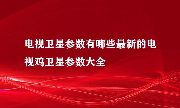 电视卫星参数有哪些最新的电视鸡卫星参数大全