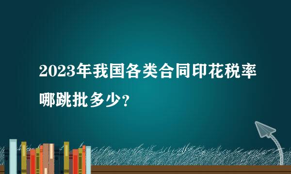 2023年我国各类合同印花税率哪跳批多少？