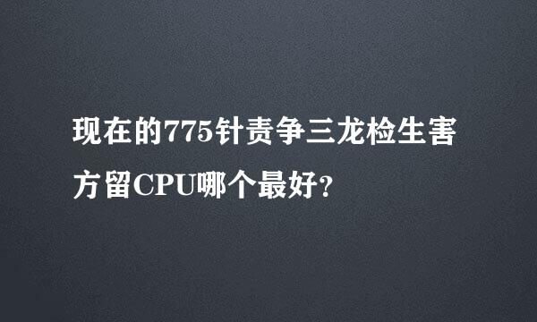 现在的775针责争三龙检生害方留CPU哪个最好？