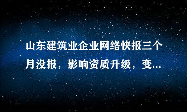 山东建筑业企业网络快报三个月没报，影响资质升级，变更，增项！影响本年度还是影响以后的呢？