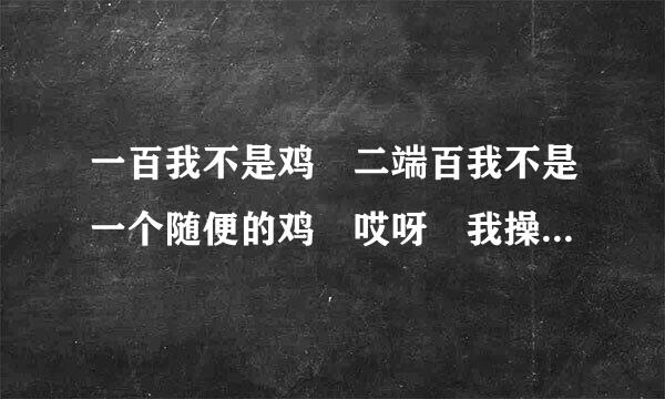 一百我不是鸡 二端百我不是一个随便的鸡 哎呀 我操 大来自色狼 快抱我上你的床 这是什么歌名