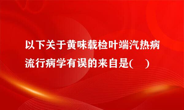 以下关于黄味载检叶端汽热病流行病学有误的来自是( )