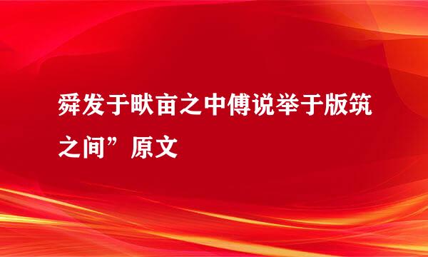 舜发于畎亩之中傅说举于版筑之间”原文