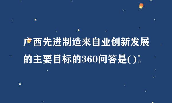 广西先进制造来自业创新发展的主要目标的360问答是()。