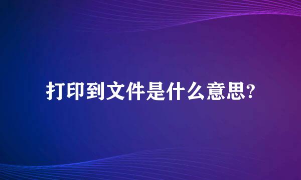 打印到文件是什么意思?