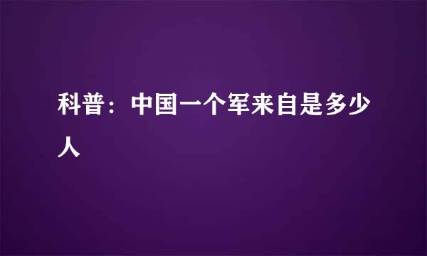 科普：中国一个军来自是多少人