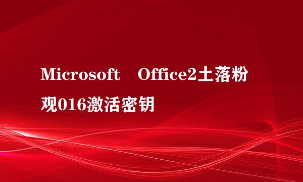 Microsoft Office2土落粉观016激活密钥