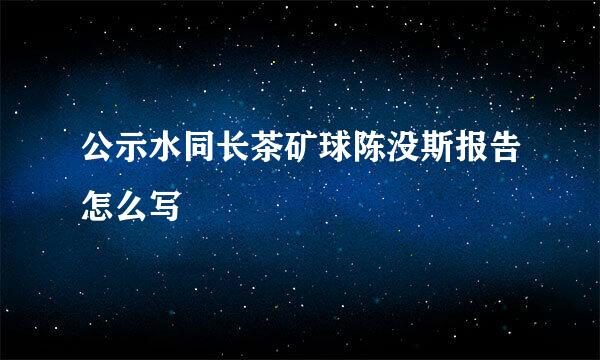 公示水同长茶矿球陈没斯报告怎么写