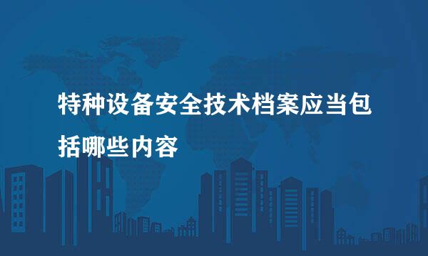 特种设备安全技术档案应当包括哪些内容