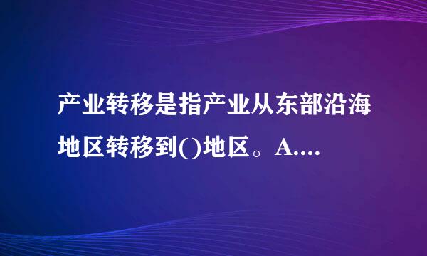 产业转移是指产业从东部沿海地区转移到()地区。A.中西部B.内陆 C.西部 D.欠发达