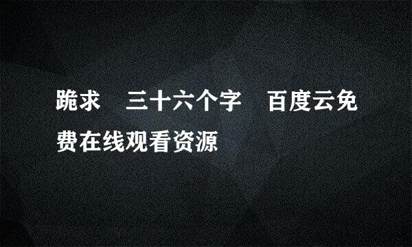 跪求 三十六个字 百度云免费在线观看资源