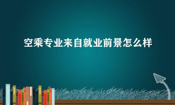 空乘专业来自就业前景怎么样