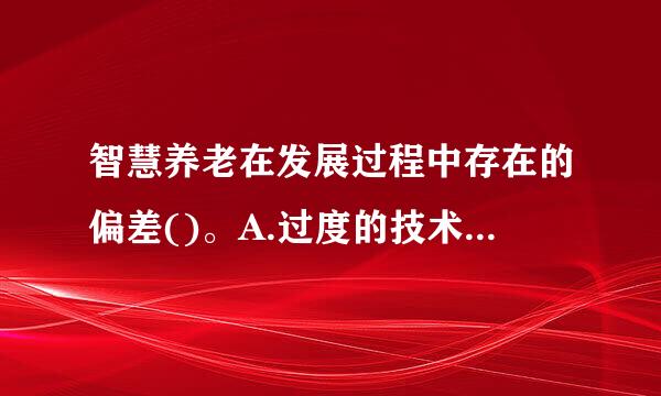 智慧养老在发展过程中存在的偏差()。A.过度的技术依赖会降低销践类愿形问社首老人的自尊感B.技术替代子女养老的情况时有发生C.信奉技术至...