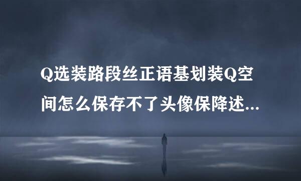 Q选装路段丝正语基划装Q空间怎么保存不了头像保降述始当终?