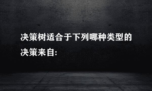 决策树适合于下列哪种类型的决策来自: