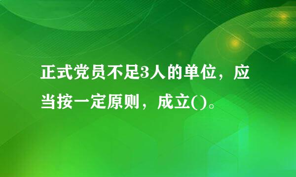 正式党员不足3人的单位，应当按一定原则，成立()。