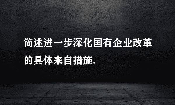 简述进一步深化国有企业改革的具体来自措施.