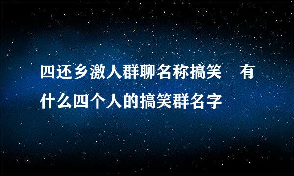 四还乡激人群聊名称搞笑 有什么四个人的搞笑群名字