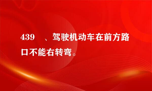 439 、驾驶机动车在前方路口不能右转弯。