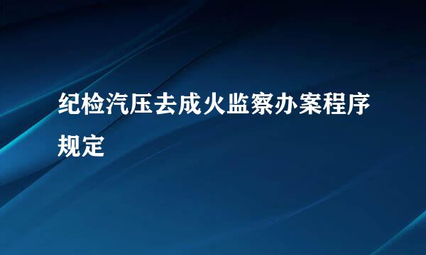 纪检汽压去成火监察办案程序规定